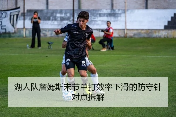 湖人队詹姆斯末节单打效率下滑的防守针对点拆解